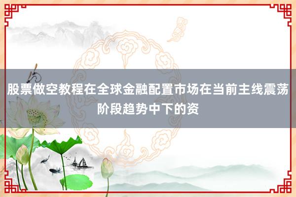 股票做空教程在全球金融配置市场在当前主线震荡阶段趋势中下的资