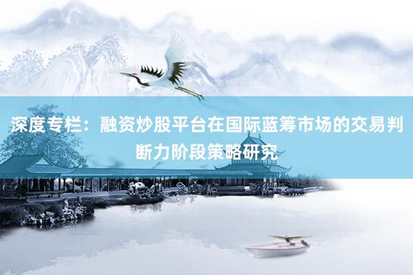 深度专栏：融资炒股平台在国际蓝筹市场的交易判断力阶段策略研究