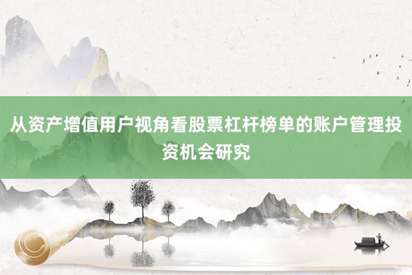 从资产增值用户视角看股票杠杆榜单的账户管理投资机会研究