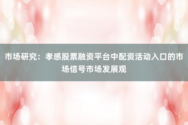 市场研究：孝感股票融资平台中配资活动入口的市场信号市场发展观