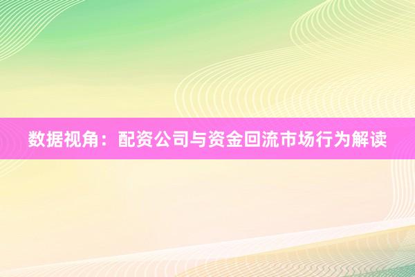 数据视角：配资公司与资金回流市场行为解读