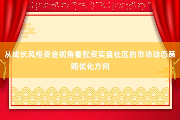 从成长风格资金视角看配资实盘社区的市场动态策略优化方向