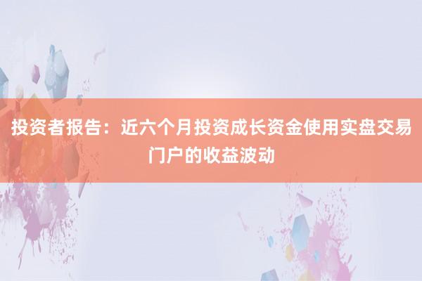 投资者报告：近六个月投资成长资金使用实盘交易门户的收益波动