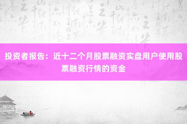 投资者报告：近十二个月股票融资实盘用户使用股票融资行情的资金