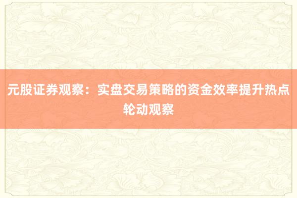 元股证券观察：实盘交易策略的资金效率提升热点轮动观察