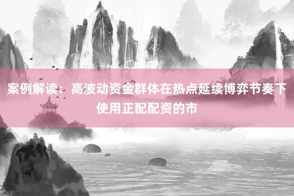 案例解读：高波动资金群体在热点延续博弈节奏下使用正配配资的市