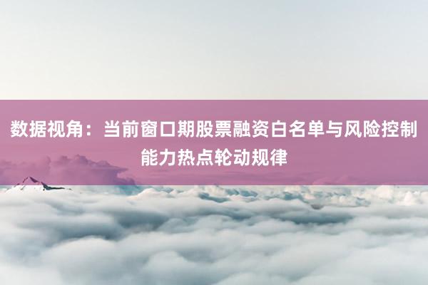 数据视角：当前窗口期股票融资白名单与风险控制能力热点轮动规律