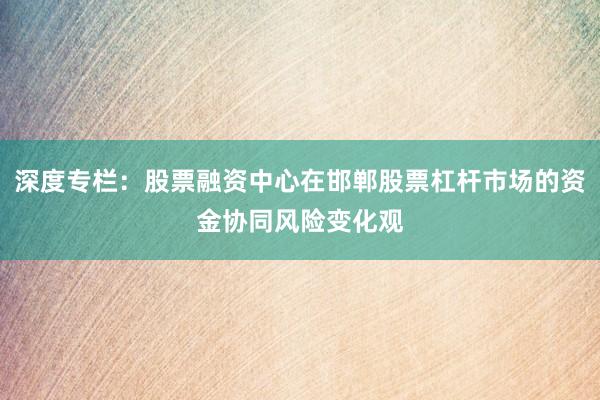深度专栏：股票融资中心在邯郸股票杠杆市场的资金协同风险变化观