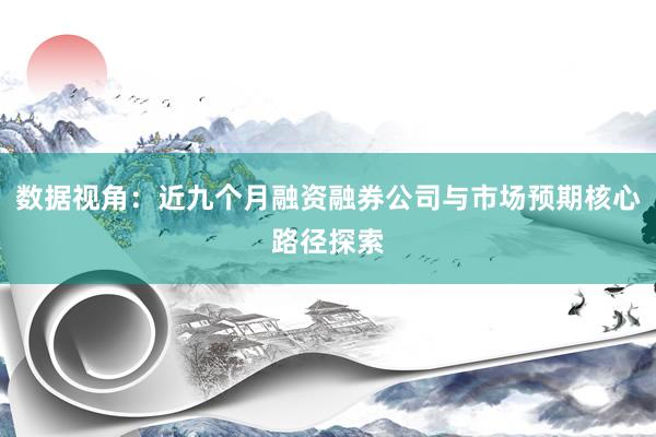 数据视角：近九个月融资融券公司与市场预期核心路径探索