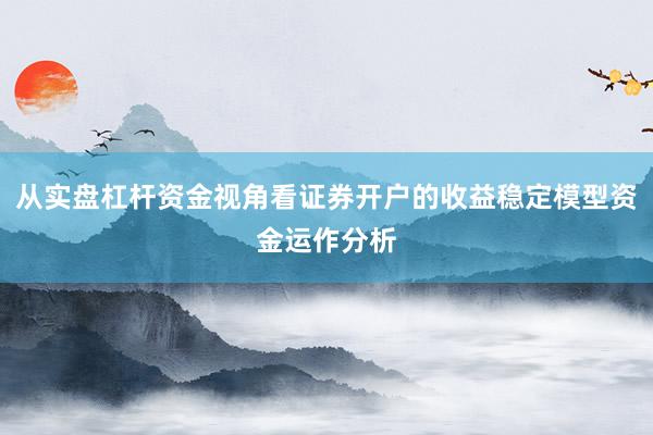从实盘杠杆资金视角看证券开户的收益稳定模型资金运作分析