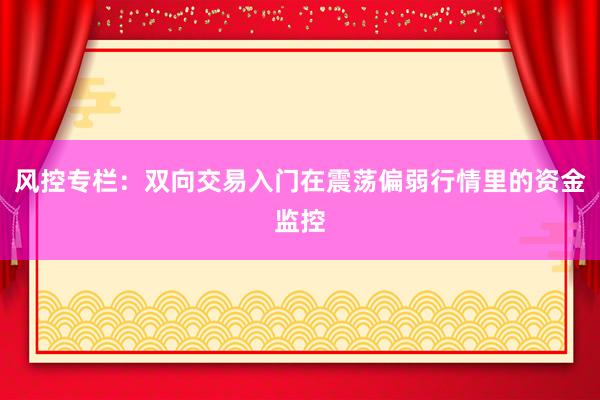 风控专栏：双向交易入门在震荡偏弱行情里的资金监控