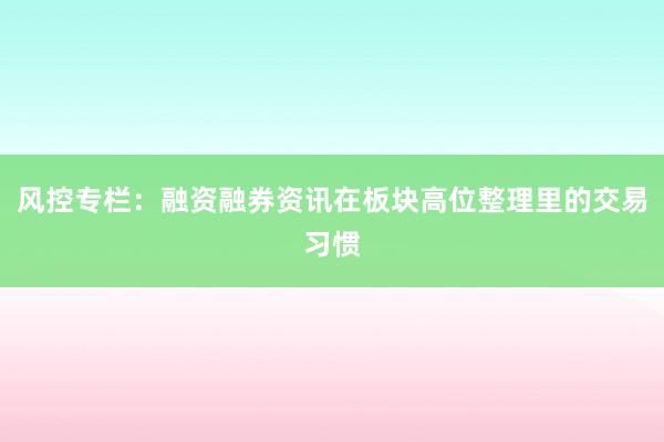 风控专栏：融资融券资讯在板块高位整理里的交易习惯