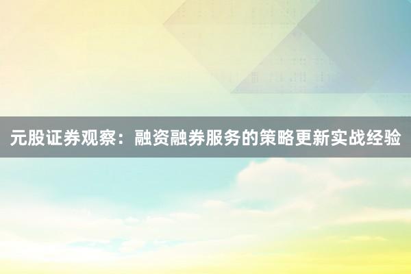 元股证券观察：融资融券服务的策略更新实战经验