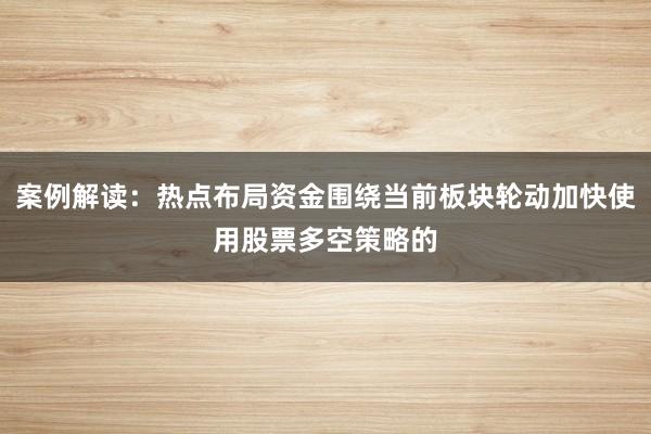 案例解读：热点布局资金围绕当前板块轮动加快使用股票多空策略的