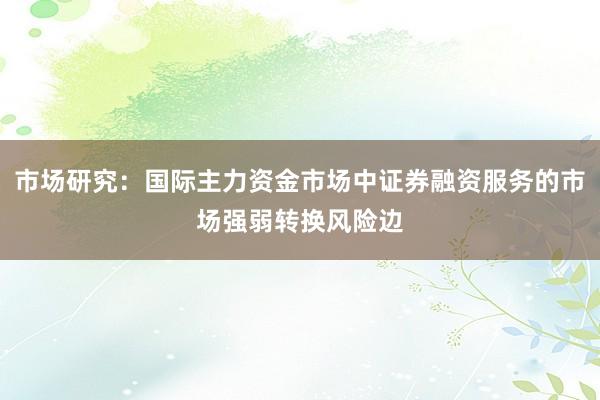 市场研究：国际主力资金市场中证券融资服务的市场强弱转换风险边