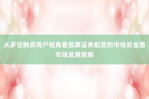 从多空融资用户视角看股票证券配资的市场资金面市场发展观察