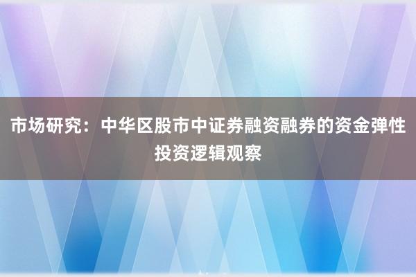 市场研究：中华区股市中证券融资融券的资金弹性投资逻辑观察