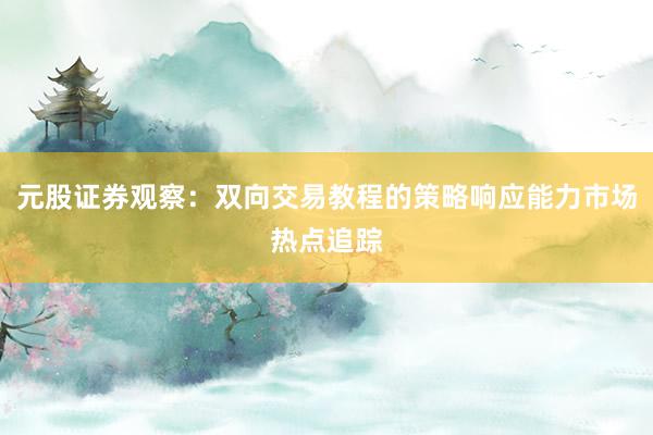 元股证券观察：双向交易教程的策略响应能力市场热点追踪