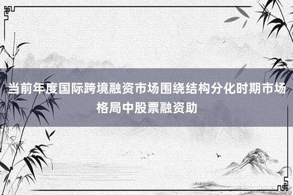 当前年度国际跨境融资市场围绕结构分化时期市场格局中股票融资助