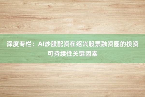 深度专栏：AI炒股配资在绍兴股票融资圈的投资可持续性关键因素