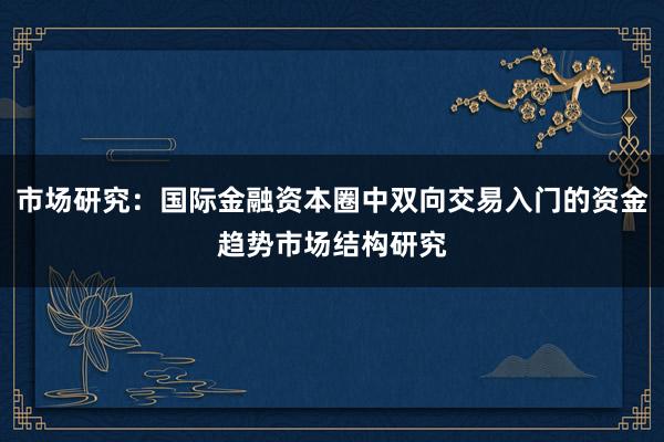 市场研究：国际金融资本圈中双向交易入门的资金趋势市场结构研究