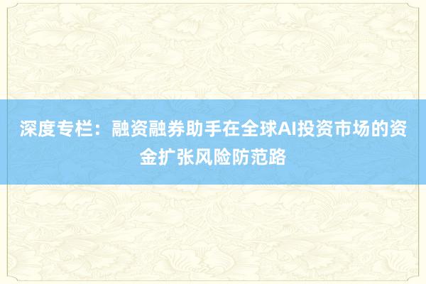 深度专栏：融资融券助手在全球AI投资市场的资金扩张风险防范路
