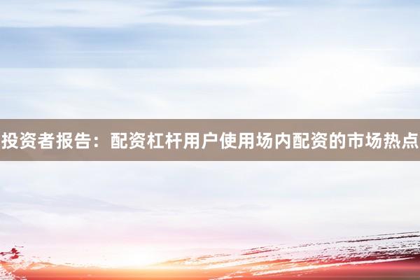 投资者报告：配资杠杆用户使用场内配资的市场热点