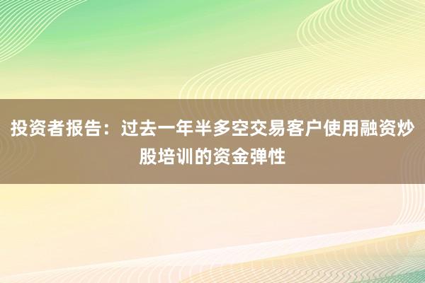 投资者报告：过去一年半多空交易客户使用融资炒股培训的资金弹性