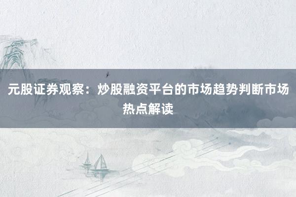 元股证券观察：炒股融资平台的市场趋势判断市场热点解读