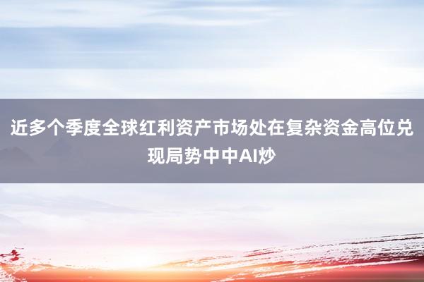 近多个季度全球红利资产市场处在复杂资金高位兑现局势中中AI炒