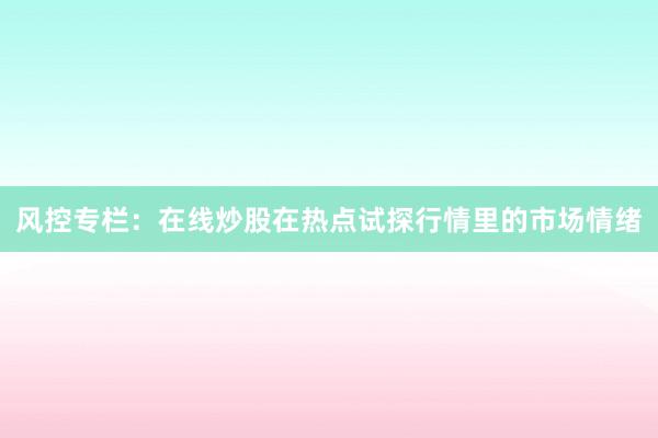 风控专栏：在线炒股在热点试探行情里的市场情绪