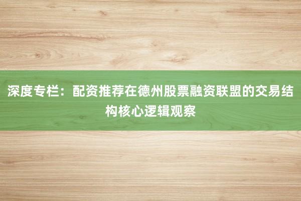 深度专栏：配资推荐在德州股票融资联盟的交易结构核心逻辑观察