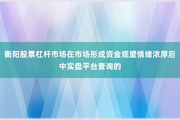 衡阳股票杠杆市场在市场形成资金观望情绪浓厚后中实盘平台查询的