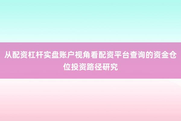 从配资杠杆实盘账户视角看配资平台查询的资金仓位投资路径研究