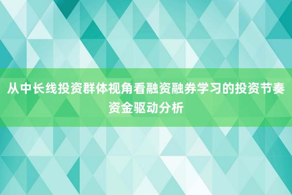 从中长线投资群体视角看融资融券学习的投资节奏资金驱动分析