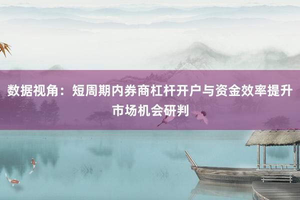 数据视角：短周期内券商杠杆开户与资金效率提升市场机会研判