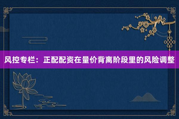 风控专栏：正配配资在量价背离阶段里的风险调整