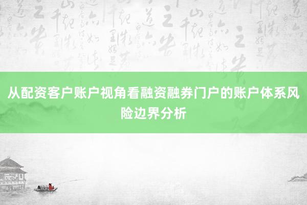 从配资客户账户视角看融资融券门户的账户体系风险边界分析
