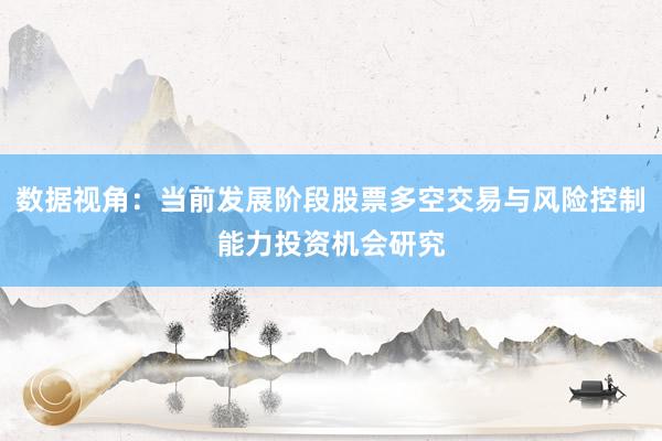 数据视角：当前发展阶段股票多空交易与风险控制能力投资机会研究