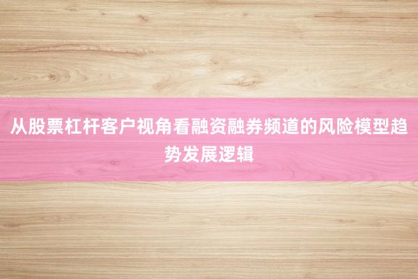从股票杠杆客户视角看融资融券频道的风险模型趋势发展逻辑