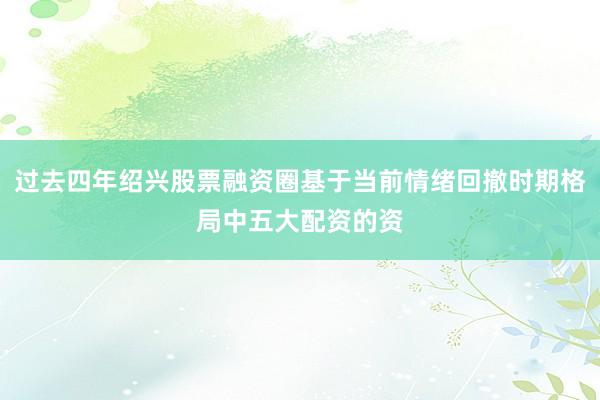 过去四年绍兴股票融资圈基于当前情绪回撤时期格局中五大配资的资
