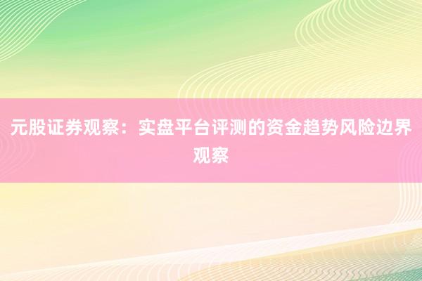 元股证券观察：实盘平台评测的资金趋势风险边界观察