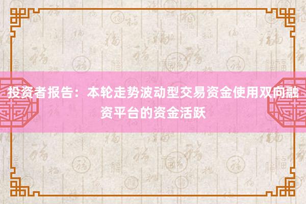 投资者报告：本轮走势波动型交易资金使用双向融资平台的资金活跃