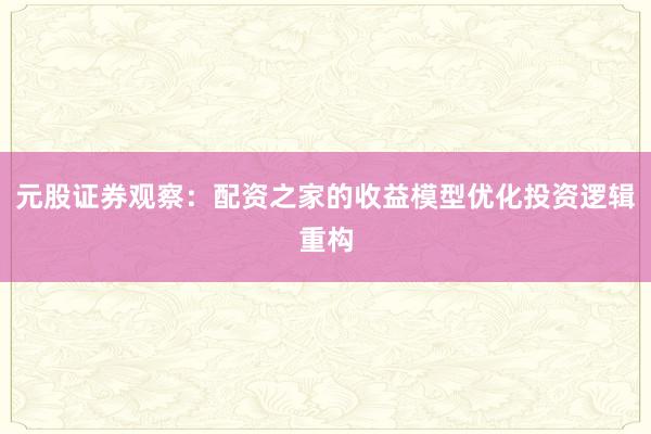 元股证券观察：配资之家的收益模型优化投资逻辑重构