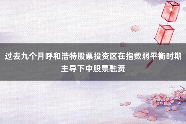 过去九个月呼和浩特股票投资区在指数弱平衡时期主导下中股票融资