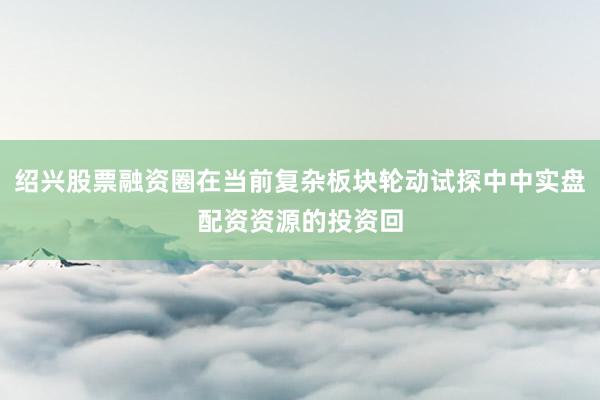 绍兴股票融资圈在当前复杂板块轮动试探中中实盘配资资源的投资回