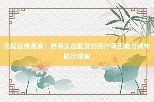 元股证券观察：券商实盘配资的资产承压能力操作路径观察
