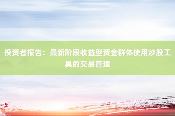 投资者报告：最新阶段收益型资金群体使用炒股工具的交易管理
