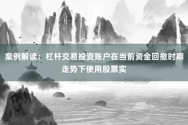 案例解读：杠杆交易投资账户在当前资金回撤时期走势下使用股票实