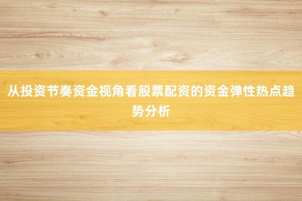 从投资节奏资金视角看股票配资的资金弹性热点趋势分析
